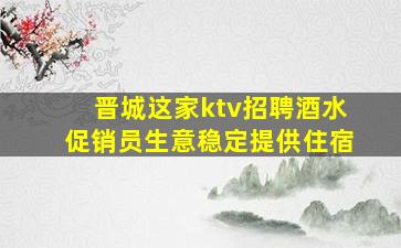晋城这家ktv招聘酒水促销员生意稳定提供住宿